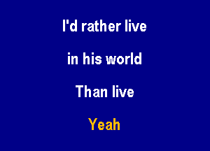 I'd rather live

in his world

Than live

Yeah