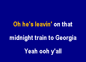 0h he's leavin' on that

midnight train to Georgia

Yeah ooh y'all