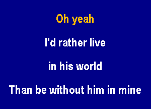 Oh yeah

I'd rather live
in his world

Than be without him in mine