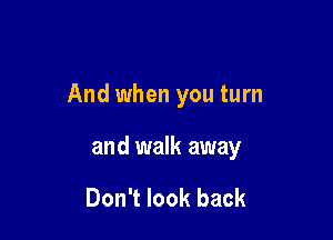 And when you turn

and walk away

Don't look back