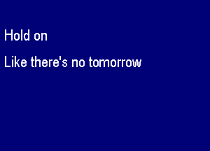 Hold on

Like there's no tomorrow