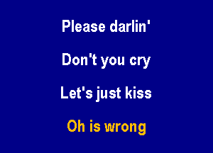 Please darlin'
Don't you cry

Let's just kiss

0h is wrong
