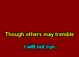 Though others may tremble

I will not run