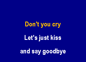 Don't you cry

Let's just kiss

and say goodbye