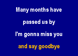 Many months have

passed us by

I'm gonna miss you

and say goodbye