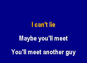 I can't lie

Maybe you'll meet

You'll meet another guy