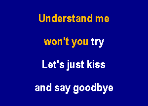 Understand me
won't you try

Let's just kiss

and say goodbye