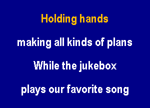 Holding hands
making all kinds of plans

While the jukebox

plays our favorite song