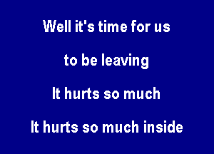 Well it's time for us

to be leaving

It hurts so much

It hurts so much inside