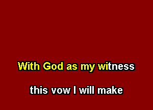 With God as my witness

this vow I will make