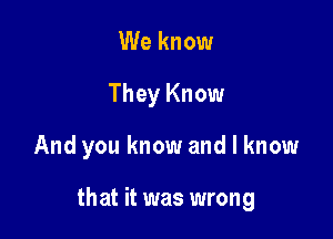 We know
They Know

And you know and I know

that it was wrong