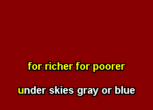 for richer for poorer

under skies gray or blue
