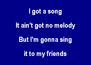 lgot a song

It ain't got no melody

But I'm gonna sing

it to my friends