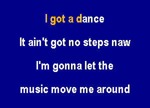 I got a dance

It ain't got no steps naw

I'm gonna let the

music move me around