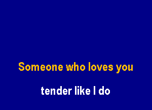 Someone who loves you

tender like I do