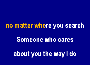 no matter where you search

Someone who cares

about you the way I do