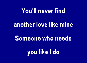 You'll never find
another love like mine

Someone who needs

you like I do