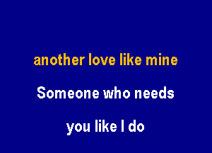 another love like mine

Someone who needs

you like I do