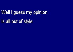 Well I guess my opinion

Is all out of style