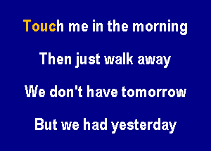 Touch me in the morning
Then just walk away

We don't have tomorrow

But we had yesterday