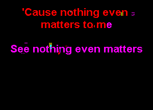 'Cause nothing even a
matters to.me

Safe nothing even matters