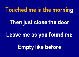 Touched me in the morning

Then just close the door
Leave me as you found me

Empty like before