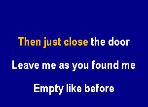 Then just close the door

Leave me as you found me

Empty like before