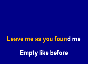 Leave me as you found me

Empty like before