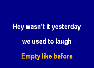 Hey wasn't it yesterday

we used to laugh

Empty like before