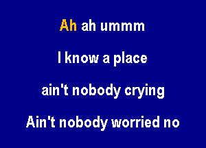 Ah ah ummm

I know a place

ain't nobody crying

Ain't nobody worried no