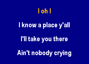 I oh I
I know a place y'all

I'll take you there

Ain't nobody crying