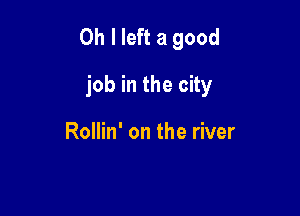 Oh I left a good

job in the city

Rollin' on the river