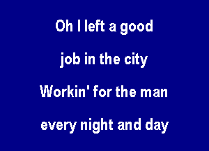 Oh I left a good
job in the city

Workin' for the man

every night and day