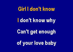 Girl I don't know
I don't know why

Can't get enough

of your love baby