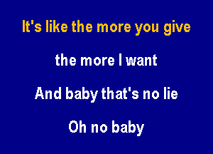 It's like the more you give

the more I want
And baby that's no lie
Oh no baby