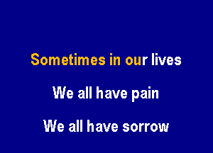 Sometimes in our lives

We all have pain

We all have sorrow
