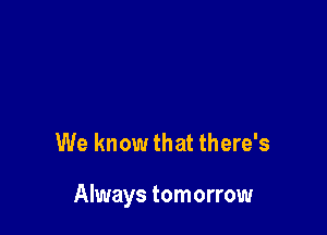We know that there's

Always tomorrow