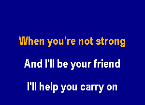 When you're not strong

And I'll be your friend

I'll help you carry on