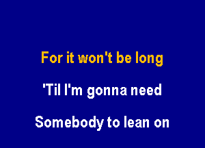 For it won't be long

'Til I'm gonna need

Somebody to lean on