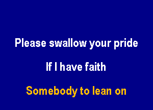 Please swallow your pride

If I have faith

Somebody to lean on