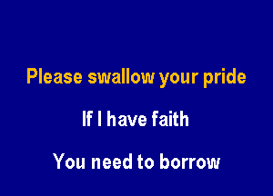Please swallow your pride

If I have faith

You need to borrow