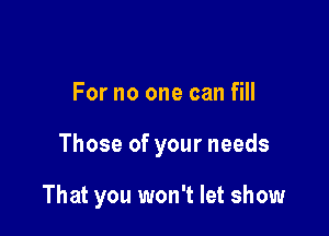 For no one can fill

Those of your needs

That you won't let show