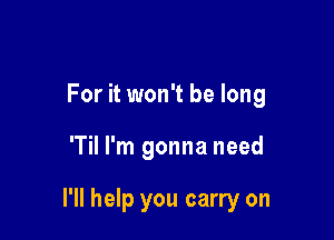 For it won't be long

'Til I'm gonna need

I'll help you carry on