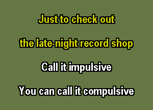 Just to check out
the late-night record shop

Call it impulsive

You can call it compulsive
