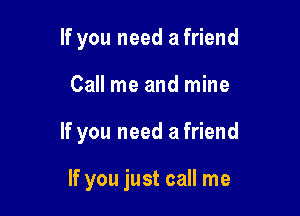 If you need a friend

Call me and mine

If you need a friend

If you just call me