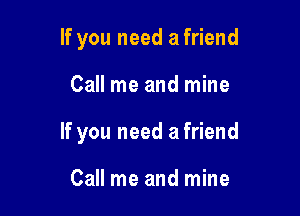 If you need a friend

Call me and mine
If you need a friend

Call me and mine