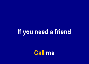 If you need a friend

Call me