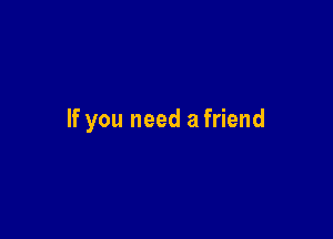 If you need a friend