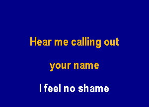 Hear me calling out

your name

Ifeel no shame