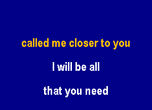 called me closer to you

I will be all

that you need